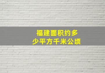 福建面积约多少平方千米公顷