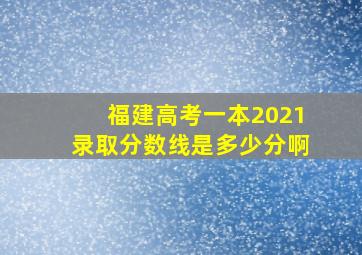 福建高考一本2021录取分数线是多少分啊