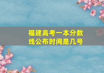 福建高考一本分数线公布时间是几号