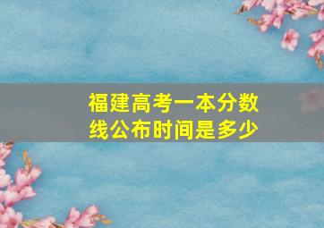 福建高考一本分数线公布时间是多少