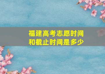 福建高考志愿时间和截止时间是多少