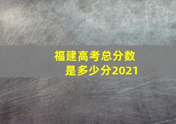 福建高考总分数是多少分2021