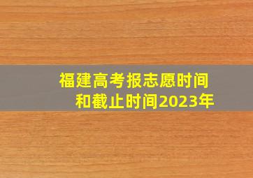 福建高考报志愿时间和截止时间2023年