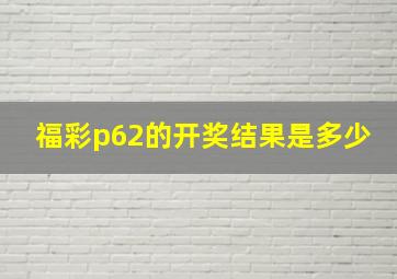 福彩p62的开奖结果是多少