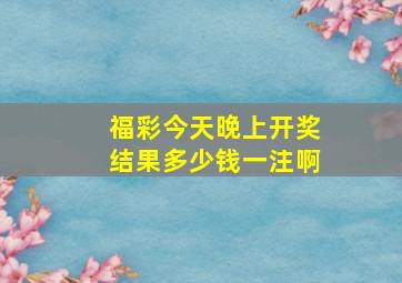 福彩今天晚上开奖结果多少钱一注啊