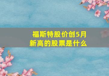 福斯特股价创5月新高的股票是什么