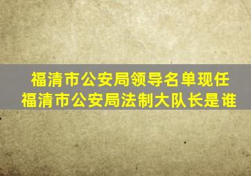 福清市公安局领导名单现任福清市公安局法制大队长是谁