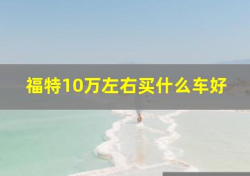 福特10万左右买什么车好