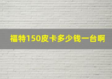 福特150皮卡多少钱一台啊