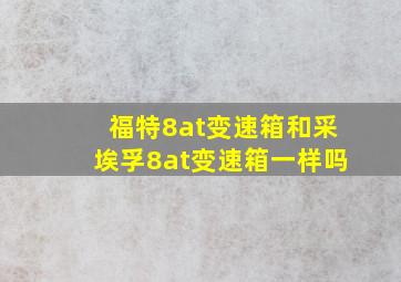 福特8at变速箱和采埃孚8at变速箱一样吗