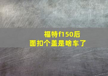 福特f150后面扣个盖是啥车了