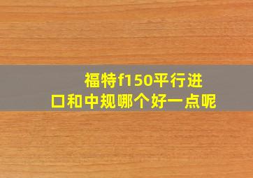 福特f150平行进口和中规哪个好一点呢