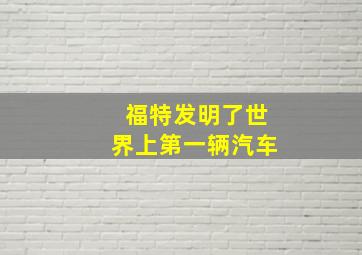 福特发明了世界上第一辆汽车