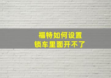 福特如何设置锁车里面开不了