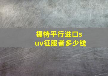 福特平行进口suv征服者多少钱