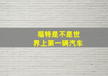 福特是不是世界上第一辆汽车