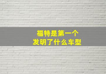 福特是第一个发明了什么车型