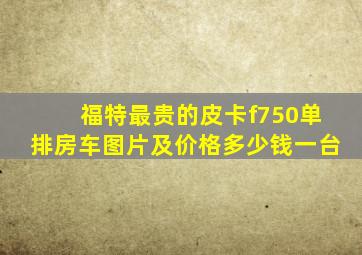 福特最贵的皮卡f750单排房车图片及价格多少钱一台