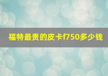 福特最贵的皮卡f750多少钱