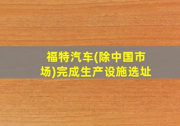 福特汽车(除中国市场)完成生产设施选址