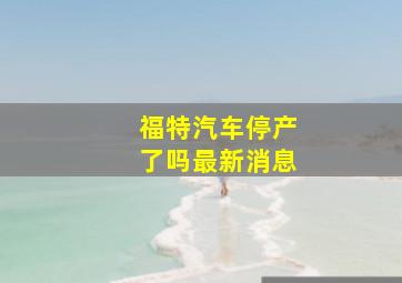 福特汽车停产了吗最新消息