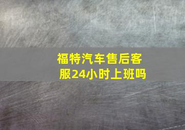 福特汽车售后客服24小时上班吗