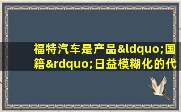 福特汽车是产品“国籍”日益模糊化的代表