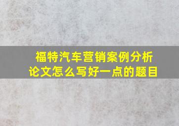 福特汽车营销案例分析论文怎么写好一点的题目