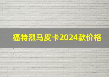 福特烈马皮卡2024款价格