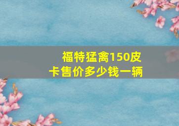 福特猛禽150皮卡售价多少钱一辆