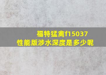 福特猛禽f15037性能版涉水深度是多少呢