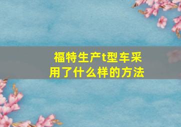 福特生产t型车采用了什么样的方法