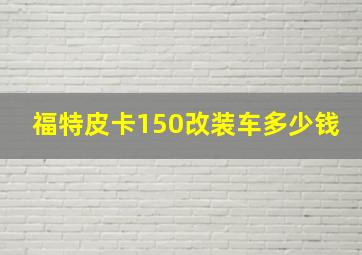 福特皮卡150改装车多少钱