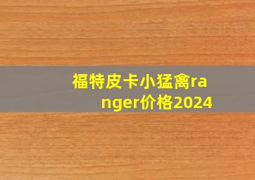 福特皮卡小猛禽ranger价格2024