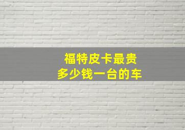 福特皮卡最贵多少钱一台的车