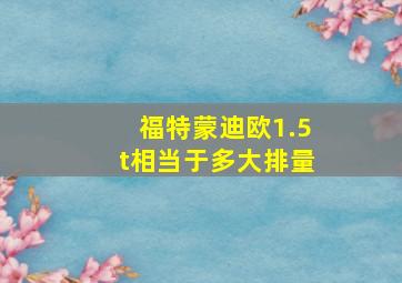 福特蒙迪欧1.5t相当于多大排量