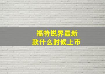 福特锐界最新款什么时候上市