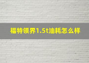 福特领界1.5t油耗怎么样