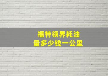 福特领界耗油量多少钱一公里