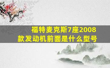 福特麦克斯7座2008款发动机前面是什么型号