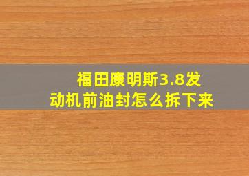 福田康明斯3.8发动机前油封怎么拆下来