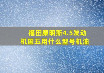 福田康明斯4.5发动机国五用什么型号机油