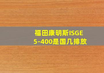 福田康明斯ISGE5-400是国几排放