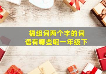 福组词两个字的词语有哪些呢一年级下