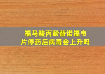 福马酸丙酚替诺福韦片停药后病毒会上升吗