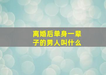 离婚后单身一辈子的男人叫什么