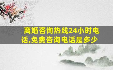 离婚咨询热线24小时电话,免费咨询电话是多少