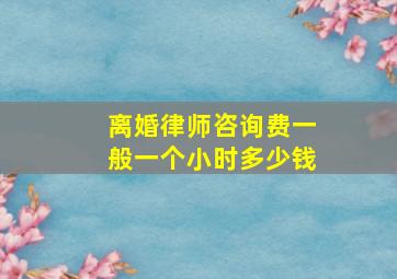 离婚律师咨询费一般一个小时多少钱