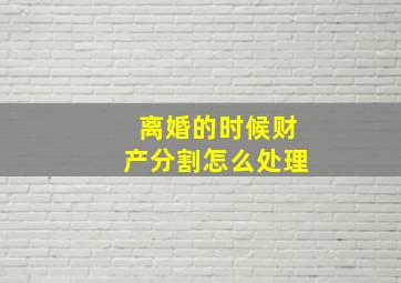 离婚的时候财产分割怎么处理