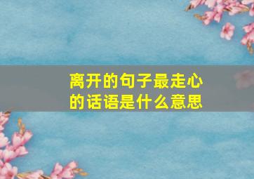 离开的句子最走心的话语是什么意思